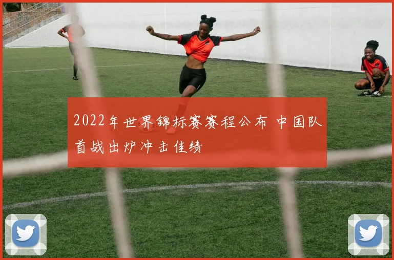 2022年世界锦标赛赛程公布 中国队首战出炉冲击佳绩