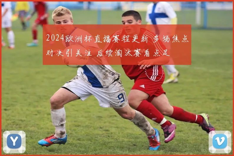 2024欧洲杯直播赛程更新 多场焦点对决引关注 后续淘汰赛看点足
