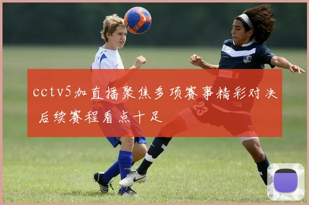cctv5加直播聚焦多项赛事精彩对决 后续赛程看点十足