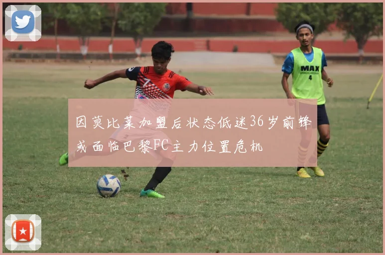 因莫比莱加盟后状态低迷36岁前锋或面临巴黎FC主力位置危机