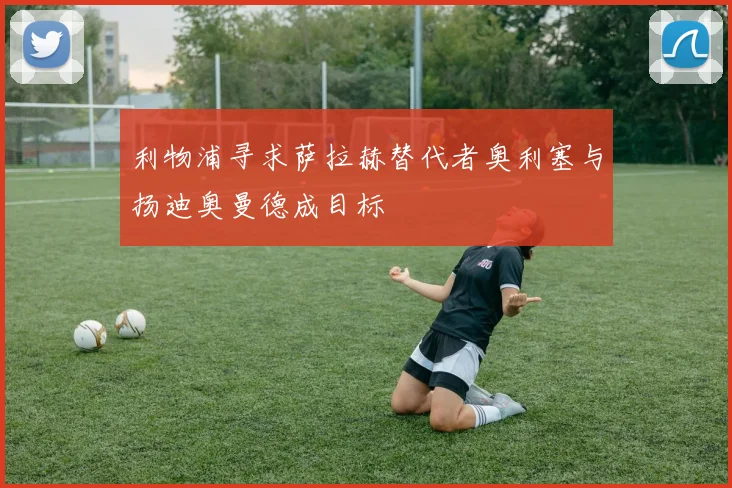 利物浦寻求萨拉赫替代者奥利塞与扬迪奥曼德成目标