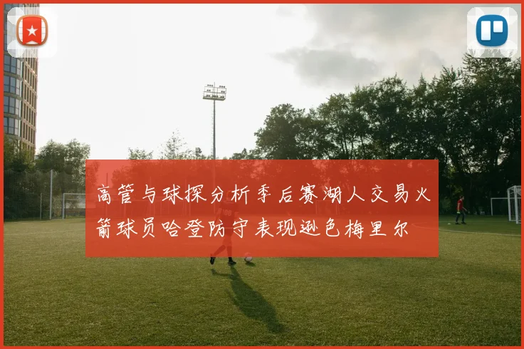 高管与球探分析季后赛湖人交易火箭球员哈登防守表现逊色梅里尔