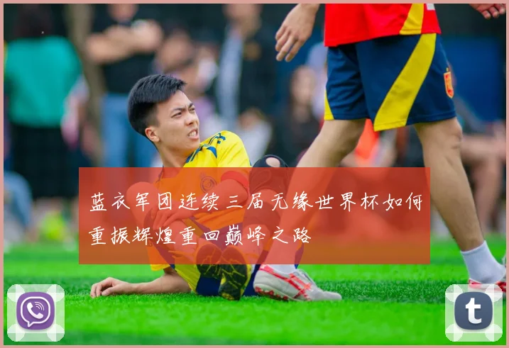 蓝衣军团连续三届无缘世界杯如何重振辉煌重回巅峰之路