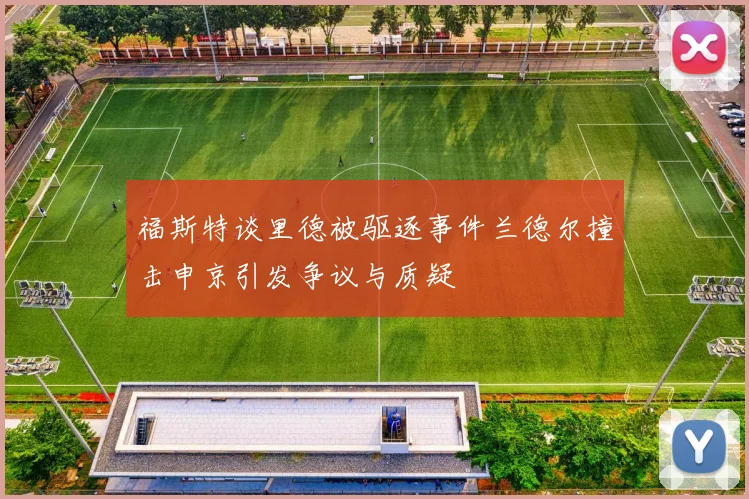 福斯特谈里德被驱逐事件兰德尔撞击申京引发争议与质疑