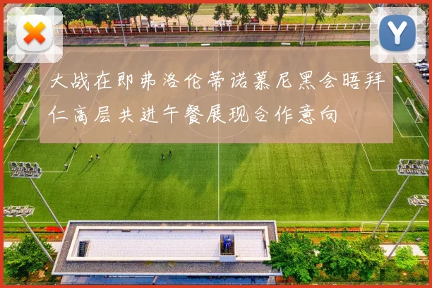 大战在即弗洛伦蒂诺慕尼黑会晤拜仁高层共进午餐展现合作意向