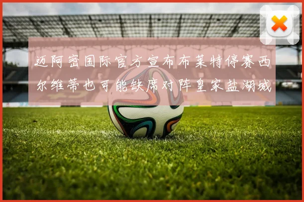 迈阿密国际官方宣布布莱特停赛西尔维蒂也可能缺席对阵皇家盐湖城的比赛