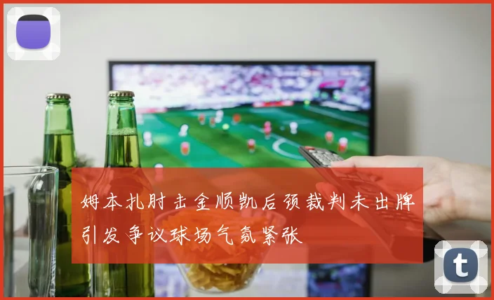 姆本扎肘击金顺凯后颈裁判未出牌引发争议球场气氛紧张