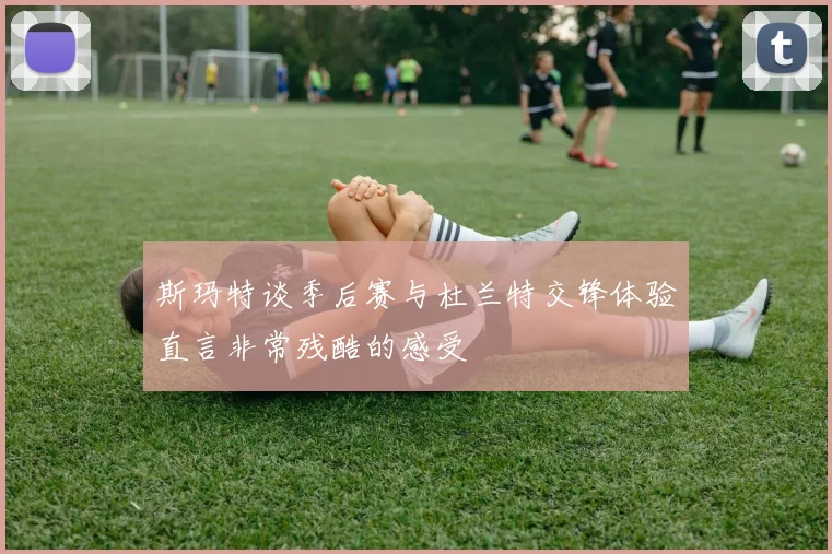 斯玛特谈季后赛与杜兰特交锋体验直言非常残酷的感受