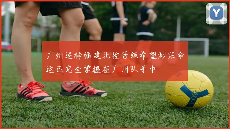 广州逆转福建北控晋级希望渺茫命运已完全掌握在广州队手中