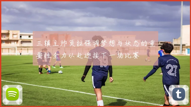 三镇主帅莫拉强调梦想与状态的重要性全力以赴迎接下一场比赛