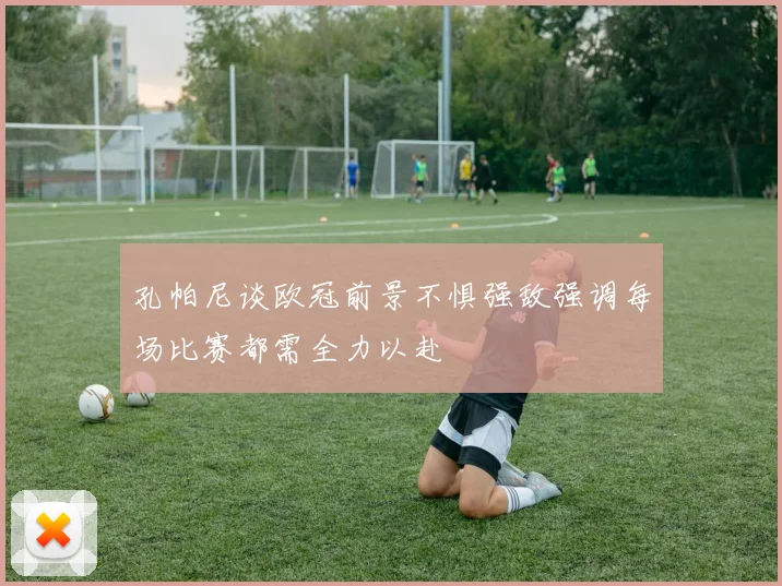 孔帕尼谈欧冠前景不惧强敌强调每场比赛都需全力以赴