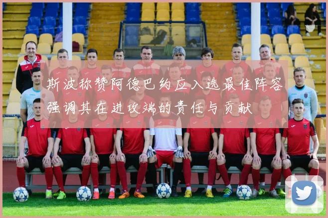 斯波称赞阿德巴约应入选最佳阵容强调其在进攻端的责任与贡献