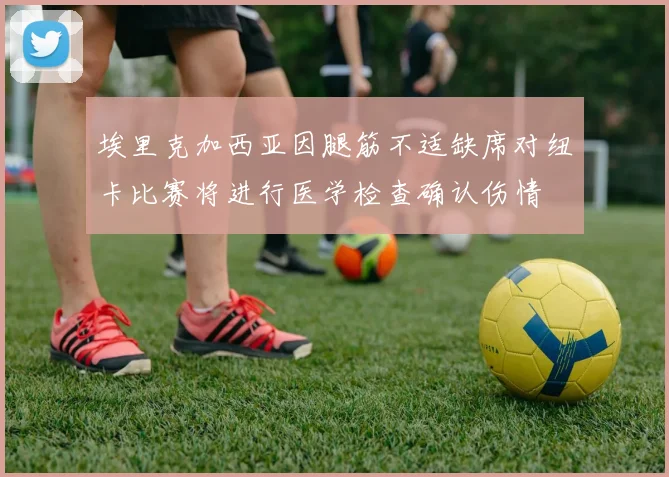 埃里克加西亚因腿筋不适缺席对纽卡比赛将进行医学检查确认伤情