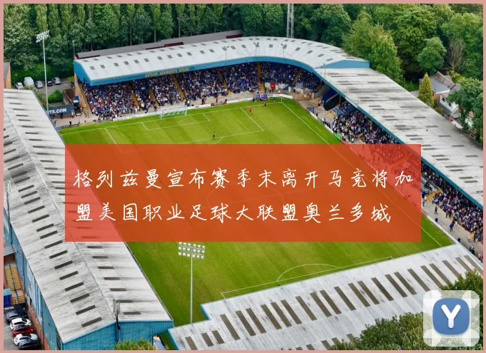 格列兹曼宣布赛季末离开马竞将加盟美国职业足球大联盟奥兰多城
