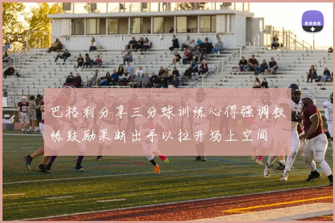 巴格利分享三分球训练心得强调教练鼓励果断出手以拉开场上空间