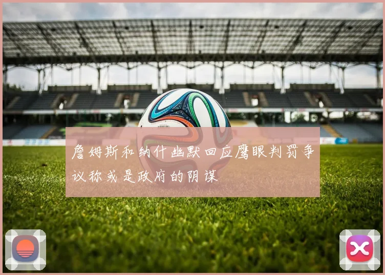 詹姆斯和纳什幽默回应鹰眼判罚争议称或是政府的阴谋