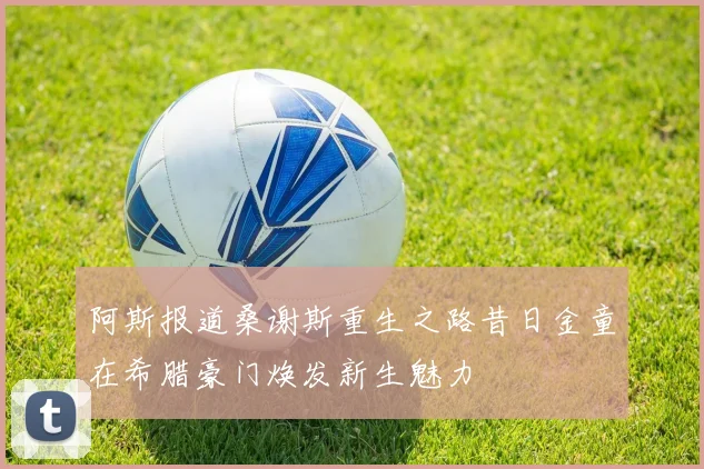 阿斯报道桑谢斯重生之路昔日金童在希腊豪门焕发新生魅力