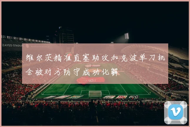 维尔茨精准直塞助攻加克波单刀机会被对方防守成功化解