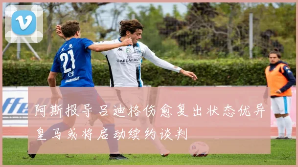 阿斯报导吕迪格伤愈复出状态优异皇马或将启动续约谈判