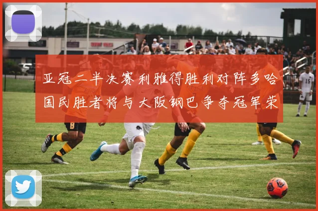 亚冠二半决赛利雅得胜利对阵多哈国民胜者将与大阪钢巴争夺冠军荣耀