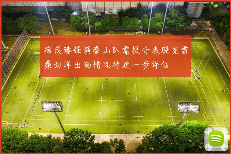 宿茂臻强调泰山队需提升表现克雷桑刘洋出场情况待进一步评估
