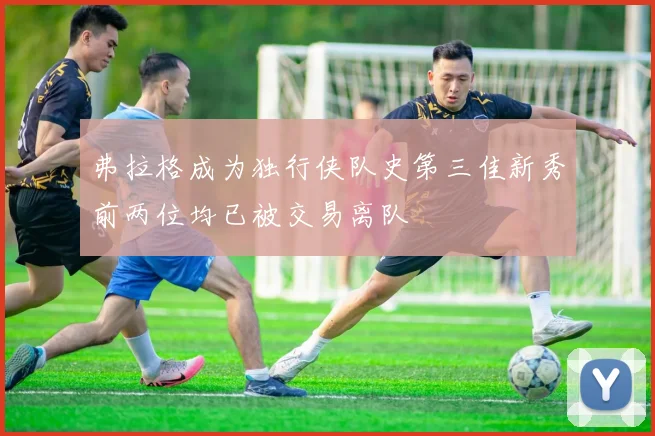 弗拉格成为独行侠队史第三佳新秀前两位均已被交易离队