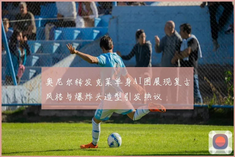 奥尼尔转发克莱单身AI图展现复古风格与爆炸头造型引发热议