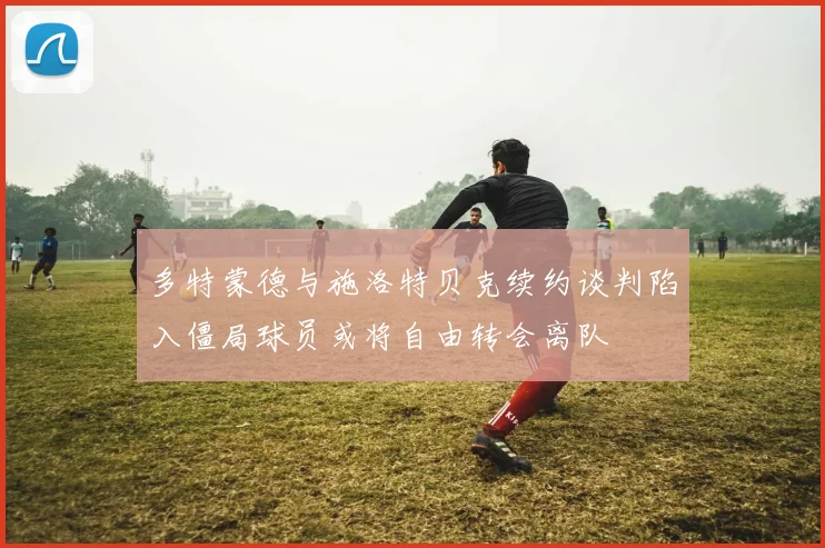 多特蒙德与施洛特贝克续约谈判陷入僵局球员或将自由转会离队
