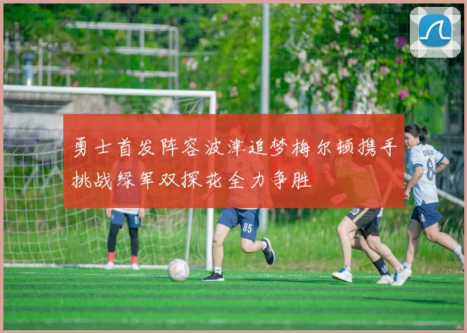 勇士首发阵容波津追梦梅尔顿携手挑战绿军双探花全力争胜