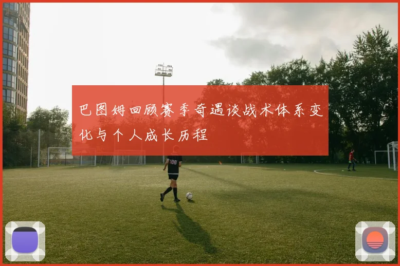 巴图姆回顾赛季奇遇谈战术体系变化与个人成长历程