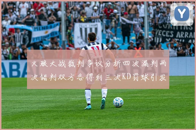 火狼大战裁判争议分析四次漏判两次错判双方各得利三次KD罚球引发热议