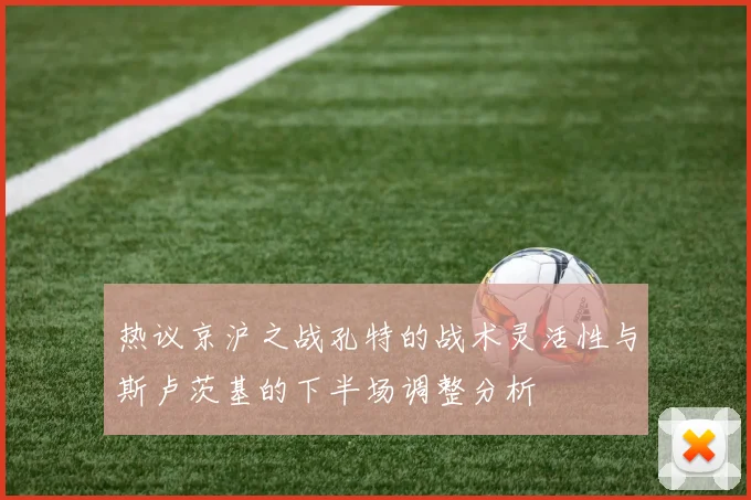 热议京沪之战孔特的战术灵活性与斯卢茨基的下半场调整分析