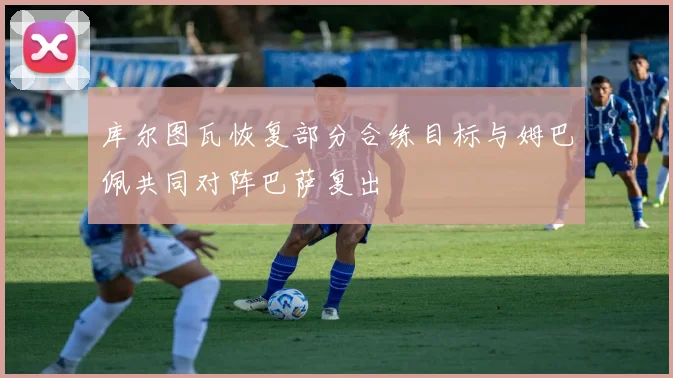 库尔图瓦恢复部分合练目标与姆巴佩共同对阵巴萨复出