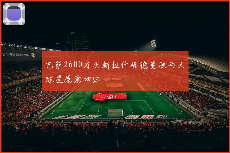 巴萨2600万买断拉什福德曼联两大球星愿意回归