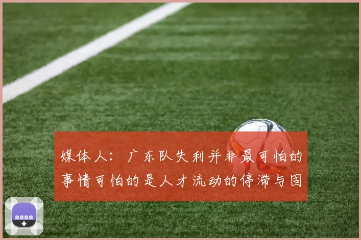 媒体人：广东队失利并非最可怕的事情可怕的是人才流动的停滞与固化