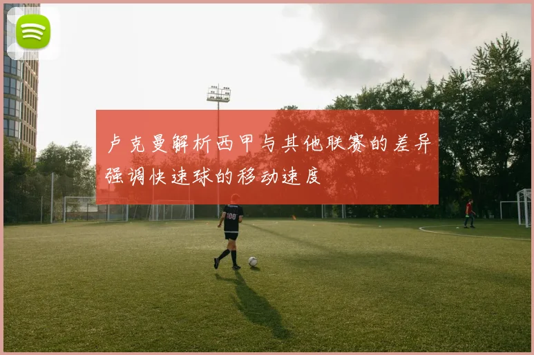 卢克曼解析西甲与其他联赛的差异强调快速球的移动速度
